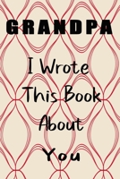 Grandpa I Wrote This Book About You: Fill In The Blank Book For What You Love About Grandpa . Perfect For Grandpa  Birthday,Grandpa i love you, ... Her, Grandparent's Day, 6*9 IN , 100 PAGES 1650743866 Book Cover