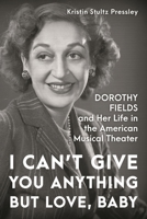I Can’t Give You Anything but Love, Baby: Dorothy Fields and Her Life in the American Musical Theater 149305094X Book Cover