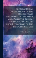 Micrometrical Observations Of The Double Stars Discovered At Pulkowa Made With The Thirty-six-inch And Twelve-inch Refractors Of The Lick Observatory 1024652602 Book Cover
