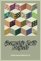 Geometric Quilt Projects: Adorable Geometric Quilting Ideas to Try: Cute Patterns B09SNX1B8P Book Cover