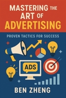 Mastering the Art of Advertising: Proven Tactics for Success (Books by Ben Zheng) B0F2ZD1QQN Book Cover