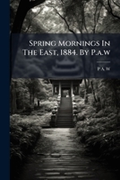 Spring Mornings In The East, 1884. By P.a.w 1277474079 Book Cover