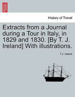 Extracts from a Journal during a Tour in Italy, in 1829 and 1830. [By T. J. Ireland] With illustrations. 1240916620 Book Cover