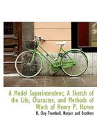 A Model Superintendent; a Sketch of the Life, Character, and Methods of Work of Henry P. Haven of the International Lesson Committee 054871858X Book Cover