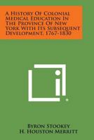 A History of Colonial Medical Education in the Province of New York with Its Subsequent Development, 1767-1830 1258819333 Book Cover