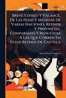 Breve Cotejo Y Valance, De Las Pesas Y Medidas De Varias Naciones, Reynos Y Provincias, Comparadas Y Reducidas à Las Que Corren En Estos Reynos De Castilla (Spanish Edition) 102490332X Book Cover