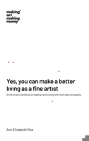 Yes, You Can Make a Better Living As a Fine Artist : A Fine Artist's Manifesto on Making More Money with More Ease and Dignity 0986065153 Book Cover