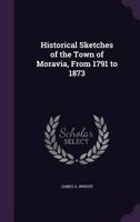 Historical Sketches of the Town of Moravia, From 1791 to 1873 1018121714 Book Cover