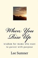 When You Rise Up: Wisdom for Moms Who Want to Parent with Purpose 1453698779 Book Cover