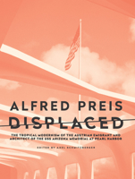 Alfred Preis Displaced: The Tropical Modernism of the Austrian Emigrant and Architect of the USS Arizona Memorial at Pearl Harbor 1954600143 Book Cover