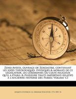 Zend-Avesta, ouvrage de Zoroastre, contenant les idées théologiques, physiques & morales de ce législateur, les cérémonies du culte religieux qu'il a ... à l'ancienne histoire des Parses; Volume v.3 1171922760 Book Cover