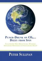 Punch-Drunk on Co2...Dizzy from Spin: Catastrophic Man-Made Global Warming Sustainable Hypothesis or Unsustainable Hoax? 1483614298 Book Cover