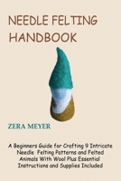 Needle Felting Handbook: A Beginners Guide for Crafting 9 Intricate Needle Felting Patterns and Felted Animals With Wool Plus Essential Instructions and Supplies Included 1955935211 Book Cover