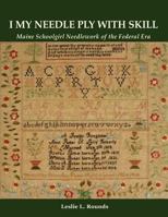 I My Needle Ply with Skill: Maine Schoolgirl Needlework of the Federal Era 1621371875 Book Cover