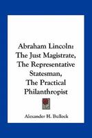 Abraham Lincoln: The Just Magistrate, The Representative Statesman, The Practical Philanthropist 1275840744 Book Cover