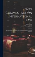 Kent's Commentary On International Law: Revised With Notes and Cases Brought Down to the Present Time 1020074469 Book Cover