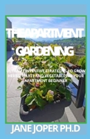 THE APARTMENT GARDENING: ULTIMATEINVENTIVE STRATEGIES TO GROW HERBS, FRUITS AND VEGETABLES IN YOUR APARTMENT BEGINNER B095DD7S9R Book Cover