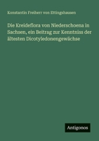 Die Kreideflora von Niederschoena in Sachsen, ein Beitrag zur Kenntniss der ältesten Dicotyledonengewächse (German Edition) 3386159990 Book Cover