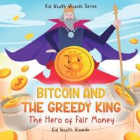 Bitcoin and the Greedy King: My First Bitcoin Book – A Story About Money, Inflation, and Digital Currency for Kids (Kid Wealth Wizards Series) 1962550109 Book Cover