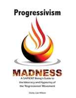 Progressivism Madness: A SAPIENT Being's Guide to the Idiocracy and Hypocrisy of the 'Regressivism' Movement 0984749063 Book Cover