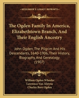 The Ogden Family In America, Elizabethtown Branch, And Their English Ancestry: John Ogden, The Pilgrim And His Descendants, 1640-1906, Their History, Biography, And Genealogy 1165950774 Book Cover