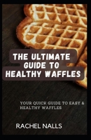 THE ULTIMATE GUIDE TO HEALTHY WAFFLES: Your Quick Guide to Easy & Healthy Waffles B0C2S6BMQW Book Cover