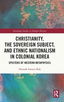 Christianity, the Sovereign Subject, and Ethnic Nationalism in Colonial Korea: Specters of Western Metaphysics 0367775484 Book Cover