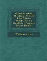 Gulielmi Amesii Theologiæ Medullæ Libe Primus, Republ. by J.S. Candlish 1293877611 Book Cover