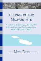 Plugging the Microstate: A History of Technology Adoption, ICT Policy, and Software Development in the Small Island State of Malta 1475084021 Book Cover