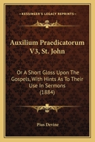 Auxilium Praedicatorum V3, St. John: Or A Short Gloss Upon The Gospels, With Hints As To Their Use In Sermons 1164583093 Book Cover