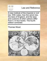 A new institute of the imperial or civil law. With notes, how the canon law, the laws of England, and the laws and customs of other nations differ from it. In four books. The fourth edition corrected. 1170782485 Book Cover
