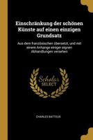 Einschr�nkung Der Sch�nen K�nste Auf Einen Einzigen Grundsatz: Aus Dem Franz�sischen �bersetzt, Und Mit Einem Anhange Einiger Eignen Abhandlungen Versehen 1144603110 Book Cover