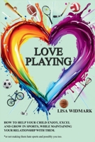 Love Playing: How to help your child enjoy, excel and grow in sports, while maintaining your relationship with them. *or not making them hate sports, and possibly you too. B0GPD1BQDX Book Cover