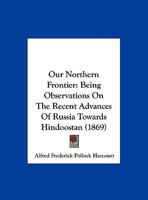 Our Northern Frontier: Being Observations On The Recent Advances Of Russia Towards Hindoostan 1359322574 Book Cover