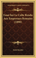 Essai Sur Le Culte Rendu Aux Empereurs Romains: Th�se Pour Le Doctorat (Classic Reprint) 1166771628 Book Cover