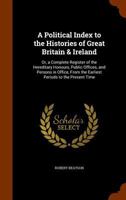 A Political Index to the Histories of Great Britain & Ireland: Or, a Complete Register of the Hereditary Honours, Public Offices, and Persons in Office, from the Earliest Periods to the Present Time 1345637969 Book Cover