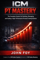 ICM PT Mastery: The Complete System for Building, Managing, and Scaling a High Performance Personal Training Business B0GTHX1KBD Book Cover