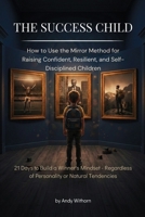 The Success Child: How to Raise Confident, Resilient, and Determined Children Through the Mirror Method. 21 Days to Build a Winner’s Mentality, Courage, and Self-Discipline in Your Child B0H7QHQ3GQ Book Cover