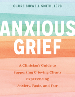Anxious Grief: A Clinician's Guide to Supporting Grieving Clients Experiencing Anxiety, Panic, and Fear 1683736974 Book Cover