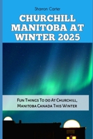 CHURCHILL MANITOBA AT WINTER 2025: Fun Things To do At Churchill, Manitoba Canada This Winter (Travel Books and Tour Guides) B0DS9NPMW1 Book Cover