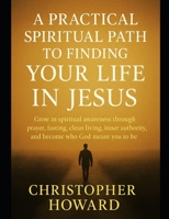 A practical spiritual path to finding your life in Jesus: Grow in spiritual awareness through prayer, fasting, clean living, inner authority, and become who God meant you to be B0GFVPN8B3 Book Cover