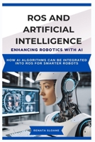ROS AND ARTIFICIAL INTELLIGENCE: ENHANCING ROBOTICS WITH AI: How AI algorithms can be integrated into ROS for smarter robots B0F3TXJMVP Book Cover