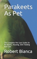 Parakeets As Pet: The Complete Pet Care Guide On Parakeets, Housing, Diet Feeding And Care B08C998545 Book Cover