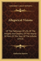 Allegorical Visions: Of The Pathways Of Life, Of The Heights And Depths, Of The Hearts Of Men, Of The Soul Of The Infinite (1913) 1436764300 Book Cover