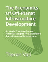The Economics Of Off-Planet Infrastructure Development: Strategic Frameworks and Financial Insights for Sustainable Space Economy Development B0GGGRHFCD Book Cover