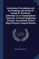 Arbitration Proceedings and the Findings and Award of George W. Kirchwey, Arbitrator, in Re Typographical Union No. 6 Versus Employing Printers' Assoc 1376830663 Book Cover