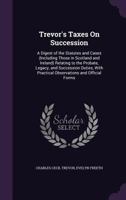 Trevor's Taxes On Succession: A Digest of the Statutes and Cases (Including Those in Scotland and Ireland) Relating to the Probate, Legacy, and ... Practical Observations and Official Forms 1146625332 Book Cover