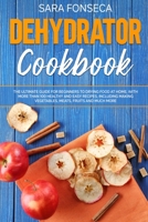 Dehydrator Cookbook: The Ultimate Guide for Beginners to Drying Food at Home, With More than 100 Healthy and Easy Recipes, Including Making Vegetables, Meats, Fruits and Much More 1657498573 Book Cover