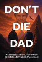 Don't Die Dad: A Separated Father’s Journey from Devastation to Peace and Acceptance 1764164504 Book Cover