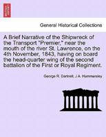 A Brief Narrative of the Shipwreck of the Transport Premier: Near the Mouth of the River St. Lawrence, on the 4th November, 1843, Having on Board the Headquarter Wing of the Second Battalion of the Fi 1241694079 Book Cover